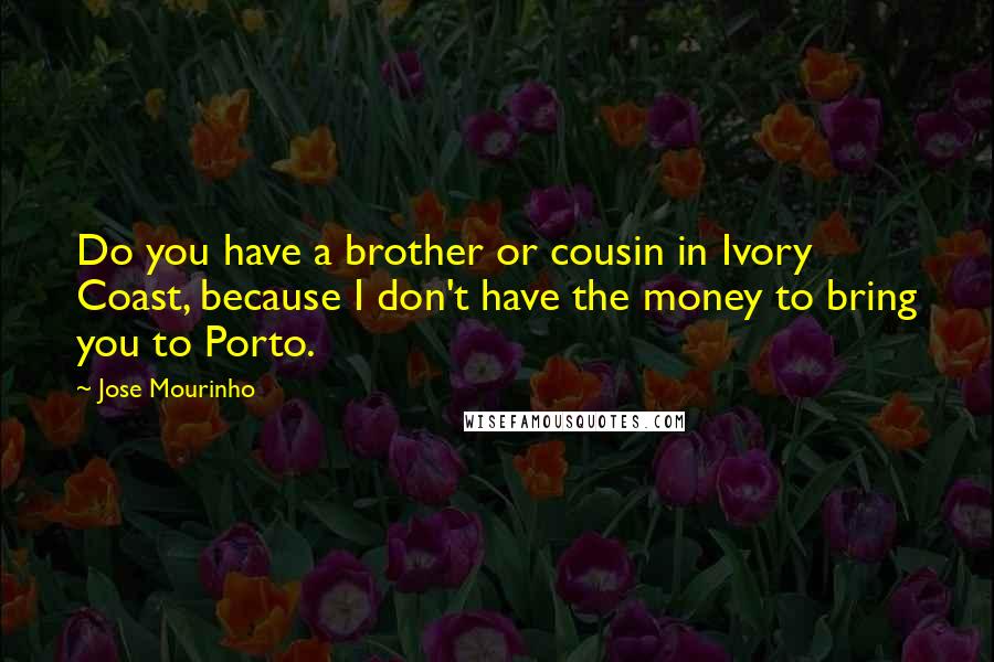 Jose Mourinho Quotes: Do you have a brother or cousin in Ivory Coast, because I don't have the money to bring you to Porto.