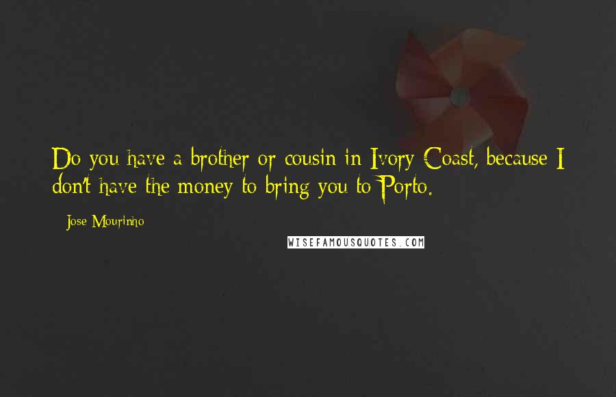 Jose Mourinho Quotes: Do you have a brother or cousin in Ivory Coast, because I don't have the money to bring you to Porto.