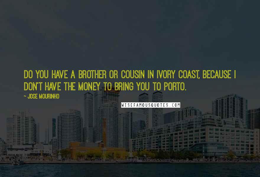 Jose Mourinho Quotes: Do you have a brother or cousin in Ivory Coast, because I don't have the money to bring you to Porto.