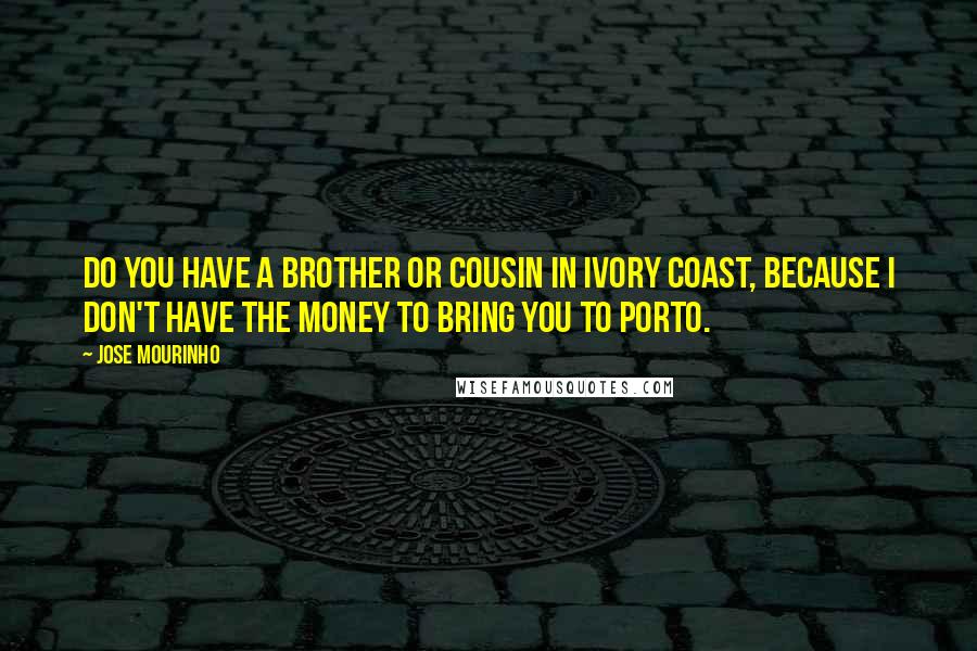 Jose Mourinho Quotes: Do you have a brother or cousin in Ivory Coast, because I don't have the money to bring you to Porto.