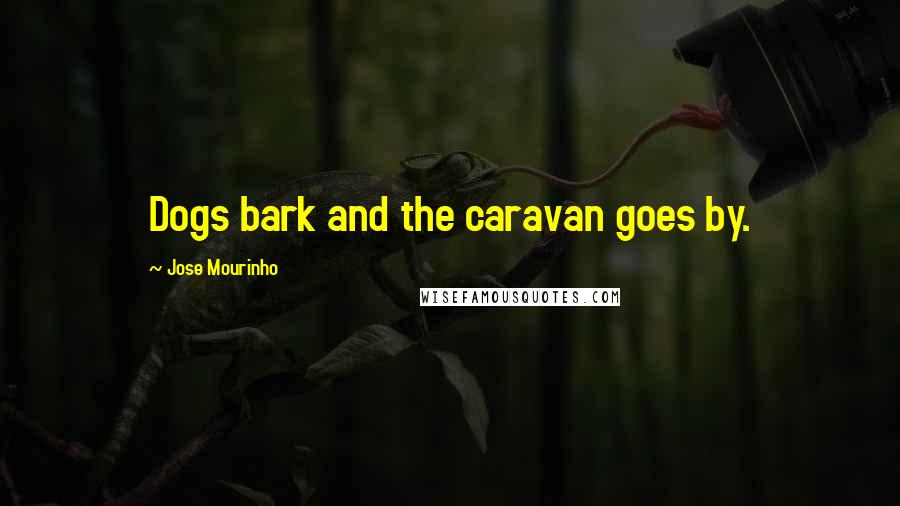 Jose Mourinho Quotes: Dogs bark and the caravan goes by.