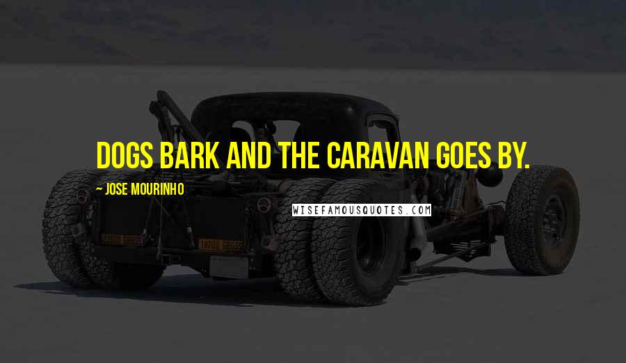 Jose Mourinho Quotes: Dogs bark and the caravan goes by.