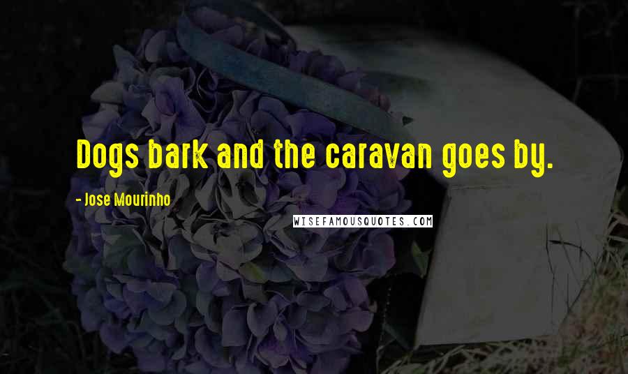 Jose Mourinho Quotes: Dogs bark and the caravan goes by.