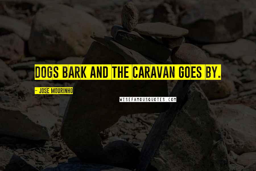 Jose Mourinho Quotes: Dogs bark and the caravan goes by.