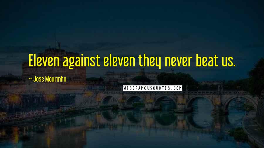 Jose Mourinho Quotes: Eleven against eleven they never beat us.