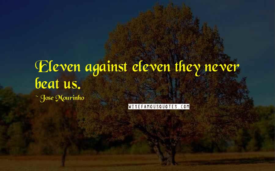 Jose Mourinho Quotes: Eleven against eleven they never beat us.