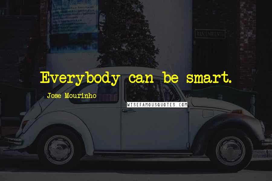 Jose Mourinho Quotes: Everybody can be smart.