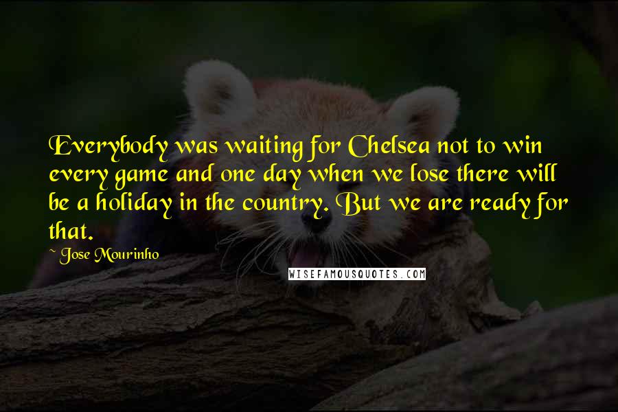 Jose Mourinho Quotes: Everybody was waiting for Chelsea not to win every game and one day when we lose there will be a holiday in the country. But we are ready for that.