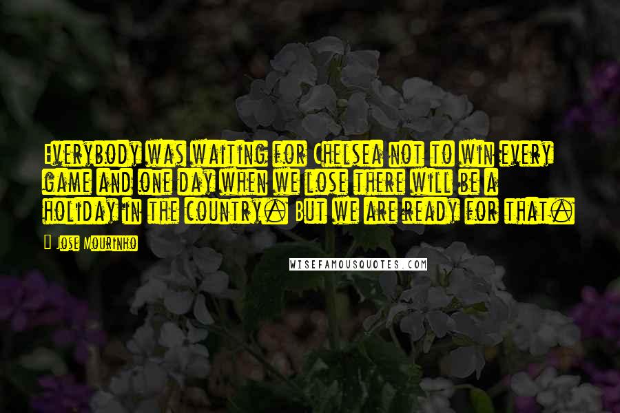 Jose Mourinho Quotes: Everybody was waiting for Chelsea not to win every game and one day when we lose there will be a holiday in the country. But we are ready for that.