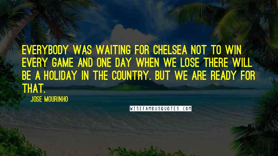 Jose Mourinho Quotes: Everybody was waiting for Chelsea not to win every game and one day when we lose there will be a holiday in the country. But we are ready for that.