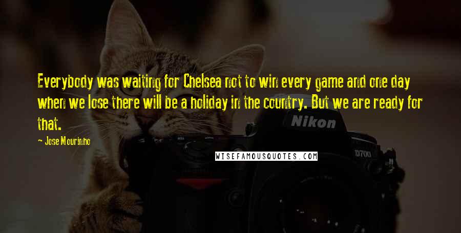 Jose Mourinho Quotes: Everybody was waiting for Chelsea not to win every game and one day when we lose there will be a holiday in the country. But we are ready for that.