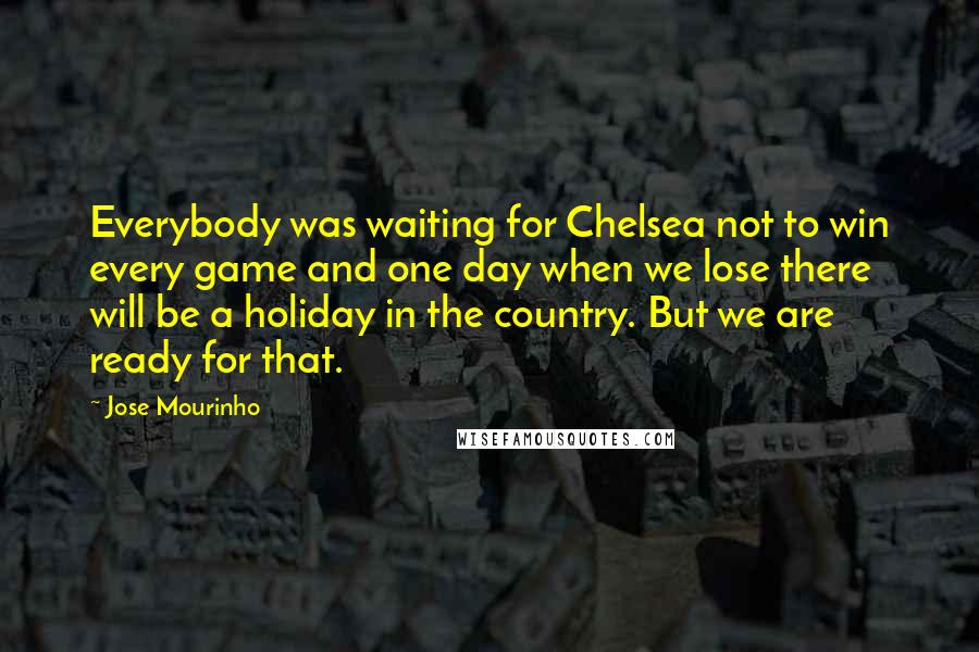 Jose Mourinho Quotes: Everybody was waiting for Chelsea not to win every game and one day when we lose there will be a holiday in the country. But we are ready for that.