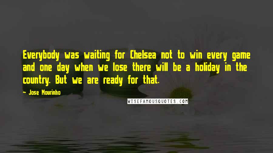 Jose Mourinho Quotes: Everybody was waiting for Chelsea not to win every game and one day when we lose there will be a holiday in the country. But we are ready for that.