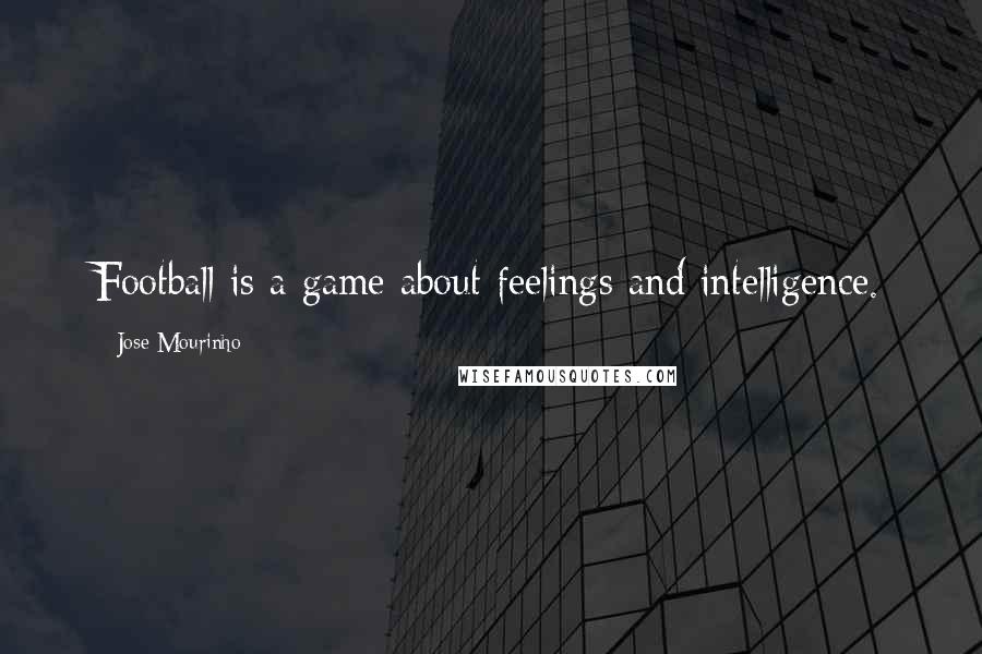Jose Mourinho Quotes: Football is a game about feelings and intelligence.
