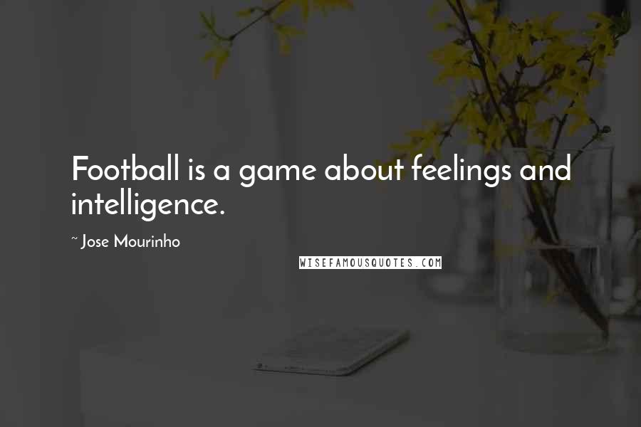 Jose Mourinho Quotes: Football is a game about feelings and intelligence.