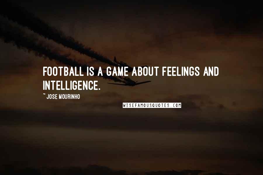 Jose Mourinho Quotes: Football is a game about feelings and intelligence.