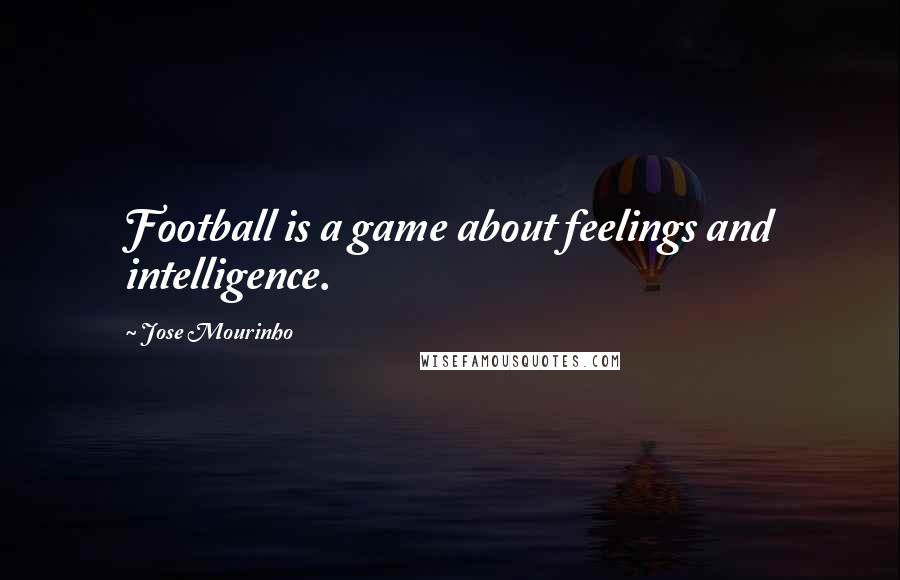 Jose Mourinho Quotes: Football is a game about feelings and intelligence.