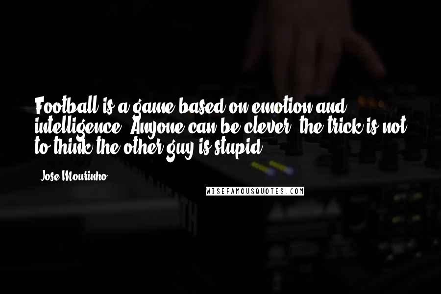 Jose Mourinho Quotes: Football is a game based on emotion and intelligence. Anyone can be clever, the trick is not to think the other guy is stupid.