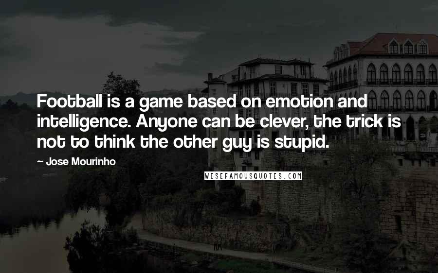 Jose Mourinho Quotes: Football is a game based on emotion and intelligence. Anyone can be clever, the trick is not to think the other guy is stupid.