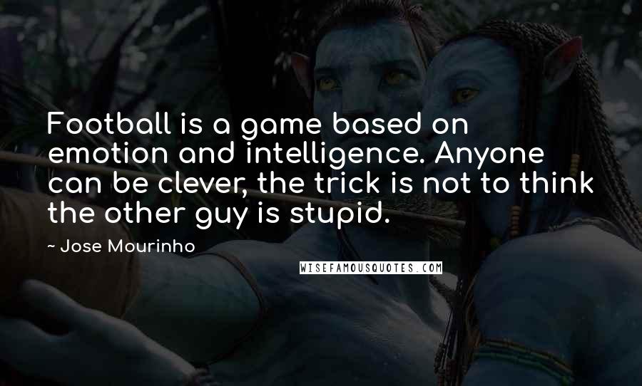 Jose Mourinho Quotes: Football is a game based on emotion and intelligence. Anyone can be clever, the trick is not to think the other guy is stupid.