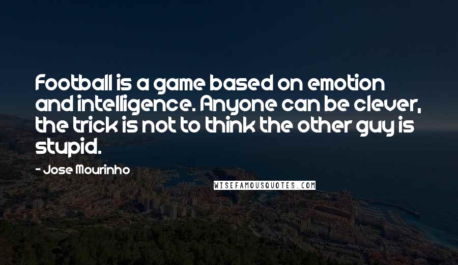 Jose Mourinho Quotes: Football is a game based on emotion and intelligence. Anyone can be clever, the trick is not to think the other guy is stupid.