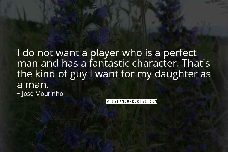 Jose Mourinho Quotes: I do not want a player who is a perfect man and has a fantastic character. That's the kind of guy I want for my daughter as a man.