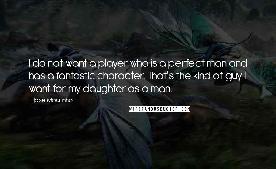 Jose Mourinho Quotes: I do not want a player who is a perfect man and has a fantastic character. That's the kind of guy I want for my daughter as a man.