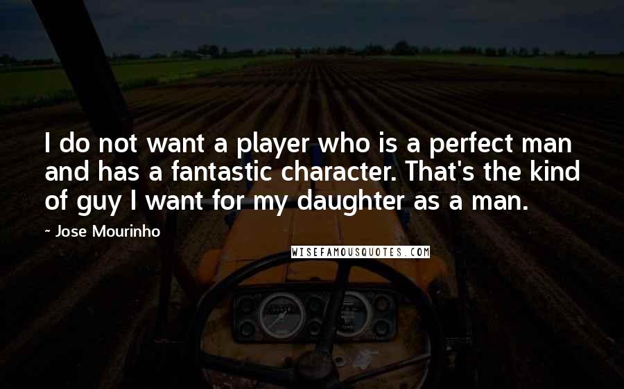 Jose Mourinho Quotes: I do not want a player who is a perfect man and has a fantastic character. That's the kind of guy I want for my daughter as a man.