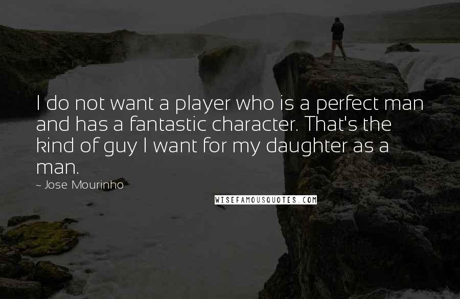 Jose Mourinho Quotes: I do not want a player who is a perfect man and has a fantastic character. That's the kind of guy I want for my daughter as a man.