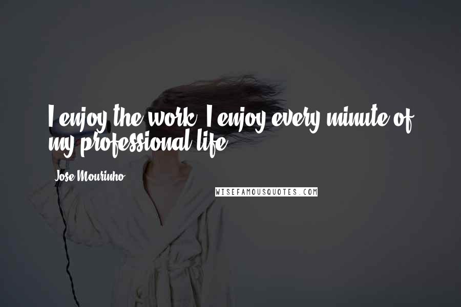 Jose Mourinho Quotes: I enjoy the work, I enjoy every minute of my professional life.