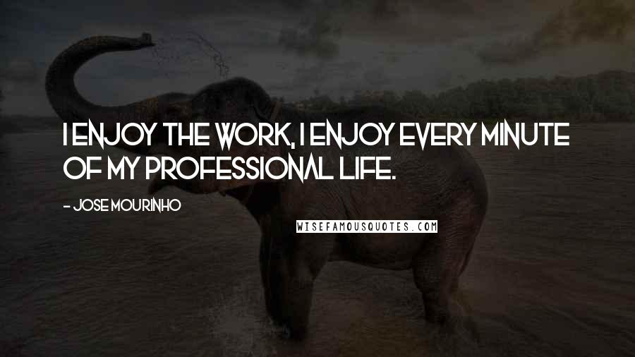 Jose Mourinho Quotes: I enjoy the work, I enjoy every minute of my professional life.