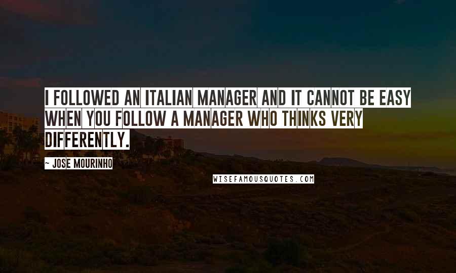 Jose Mourinho Quotes: I followed an Italian manager and it cannot be easy when you follow a manager who thinks very differently.
