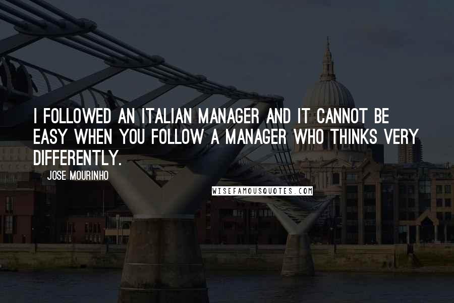 Jose Mourinho Quotes: I followed an Italian manager and it cannot be easy when you follow a manager who thinks very differently.