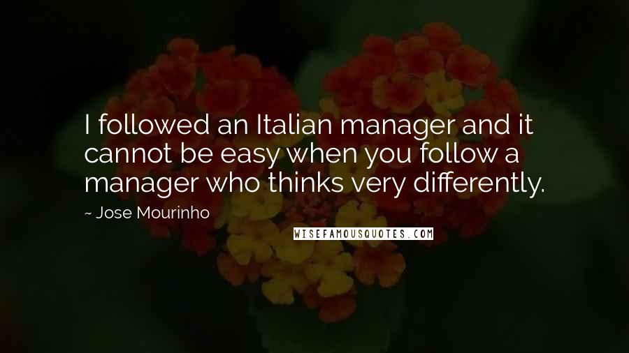 Jose Mourinho Quotes: I followed an Italian manager and it cannot be easy when you follow a manager who thinks very differently.