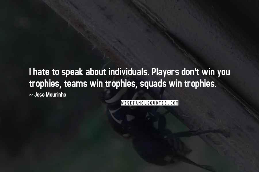 Jose Mourinho Quotes: I hate to speak about individuals. Players don't win you trophies, teams win trophies, squads win trophies.