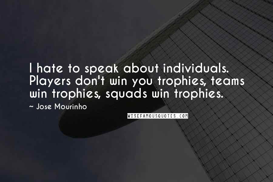 Jose Mourinho Quotes: I hate to speak about individuals. Players don't win you trophies, teams win trophies, squads win trophies.