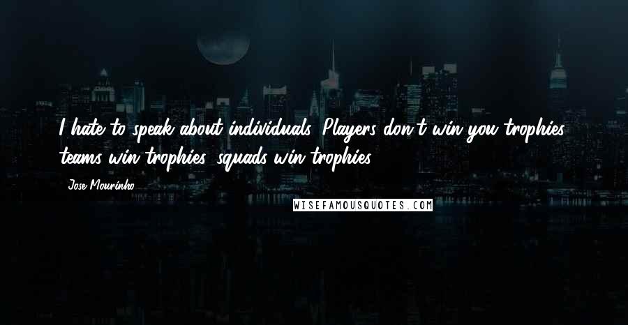 Jose Mourinho Quotes: I hate to speak about individuals. Players don't win you trophies, teams win trophies, squads win trophies.
