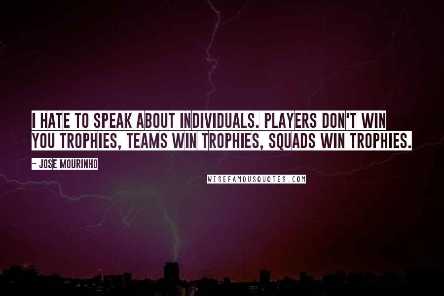 Jose Mourinho Quotes: I hate to speak about individuals. Players don't win you trophies, teams win trophies, squads win trophies.