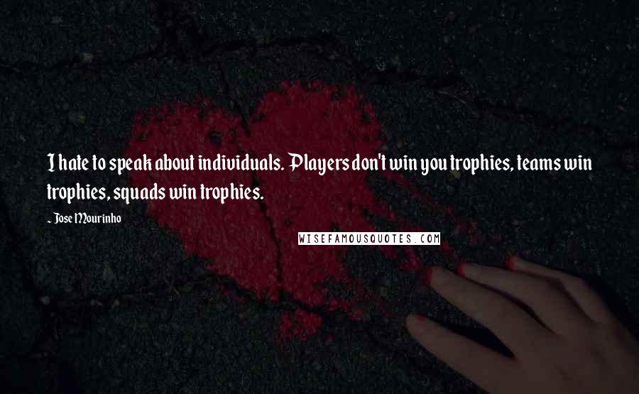 Jose Mourinho Quotes: I hate to speak about individuals. Players don't win you trophies, teams win trophies, squads win trophies.