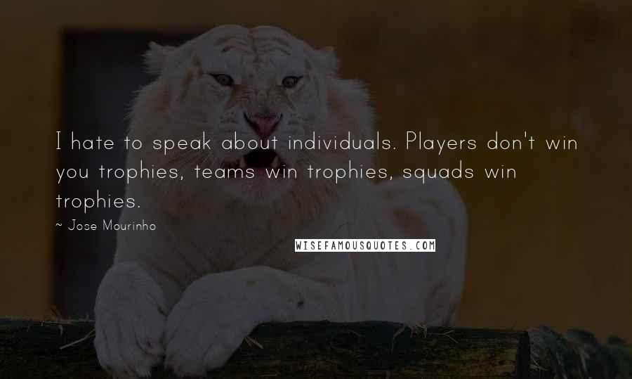 Jose Mourinho Quotes: I hate to speak about individuals. Players don't win you trophies, teams win trophies, squads win trophies.