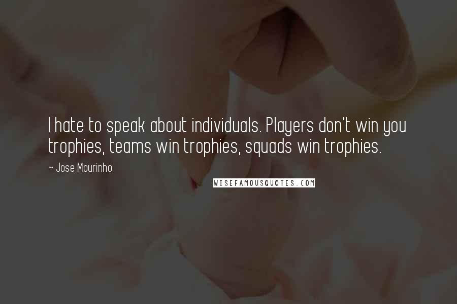 Jose Mourinho Quotes: I hate to speak about individuals. Players don't win you trophies, teams win trophies, squads win trophies.