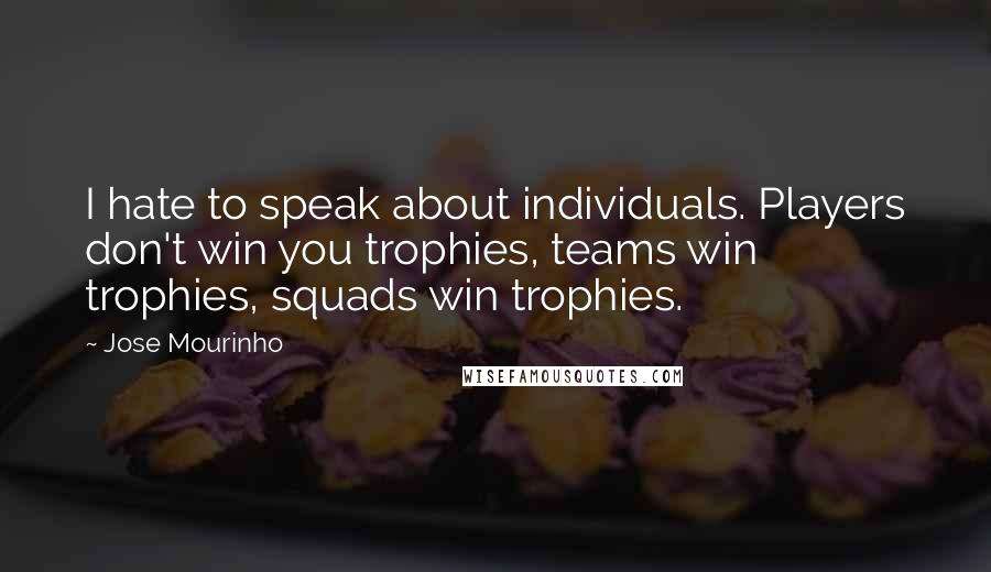 Jose Mourinho Quotes: I hate to speak about individuals. Players don't win you trophies, teams win trophies, squads win trophies.