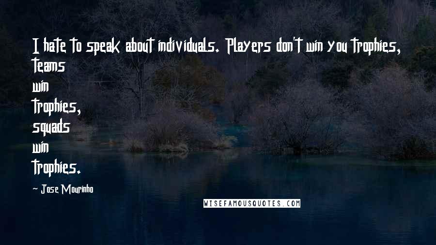 Jose Mourinho Quotes: I hate to speak about individuals. Players don't win you trophies, teams win trophies, squads win trophies.