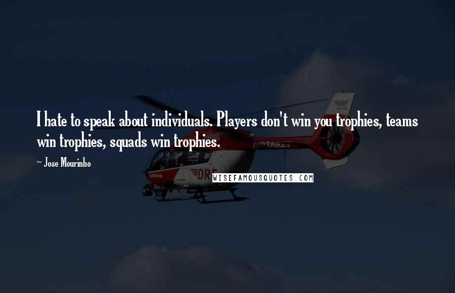 Jose Mourinho Quotes: I hate to speak about individuals. Players don't win you trophies, teams win trophies, squads win trophies.