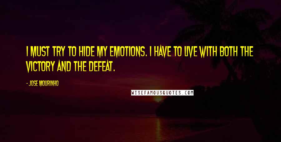 Jose Mourinho Quotes: I must try to hide my emotions. I have to live with both the victory and the defeat.