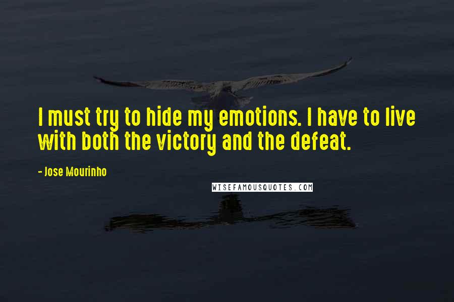 Jose Mourinho Quotes: I must try to hide my emotions. I have to live with both the victory and the defeat.