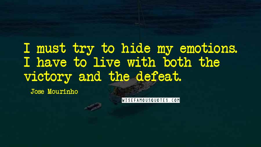 Jose Mourinho Quotes: I must try to hide my emotions. I have to live with both the victory and the defeat.