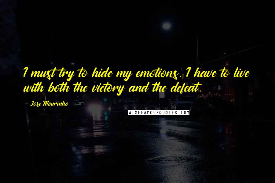 Jose Mourinho Quotes: I must try to hide my emotions. I have to live with both the victory and the defeat.