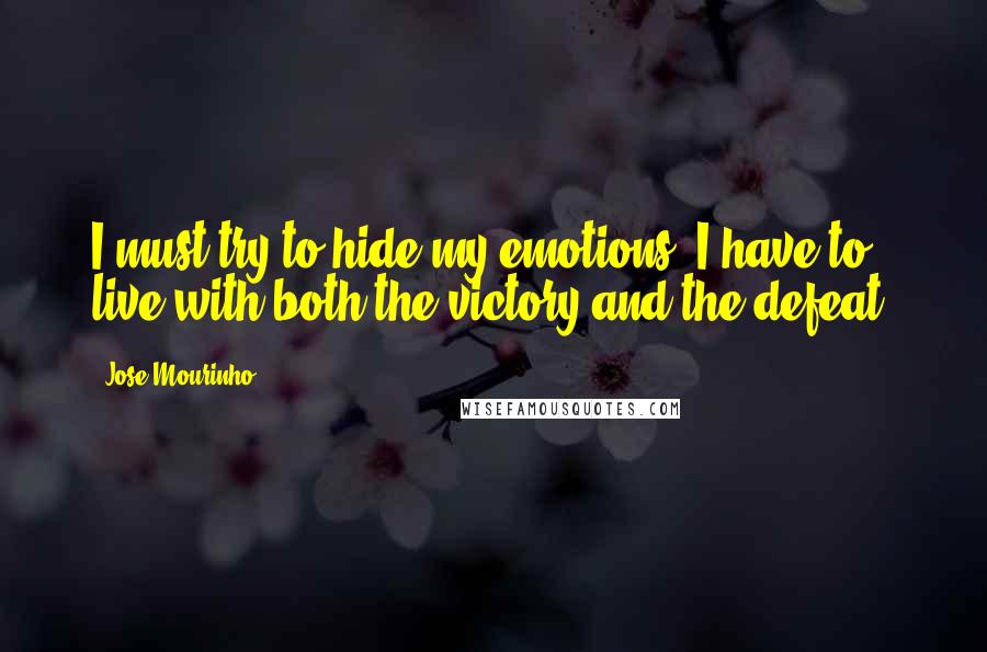 Jose Mourinho Quotes: I must try to hide my emotions. I have to live with both the victory and the defeat.