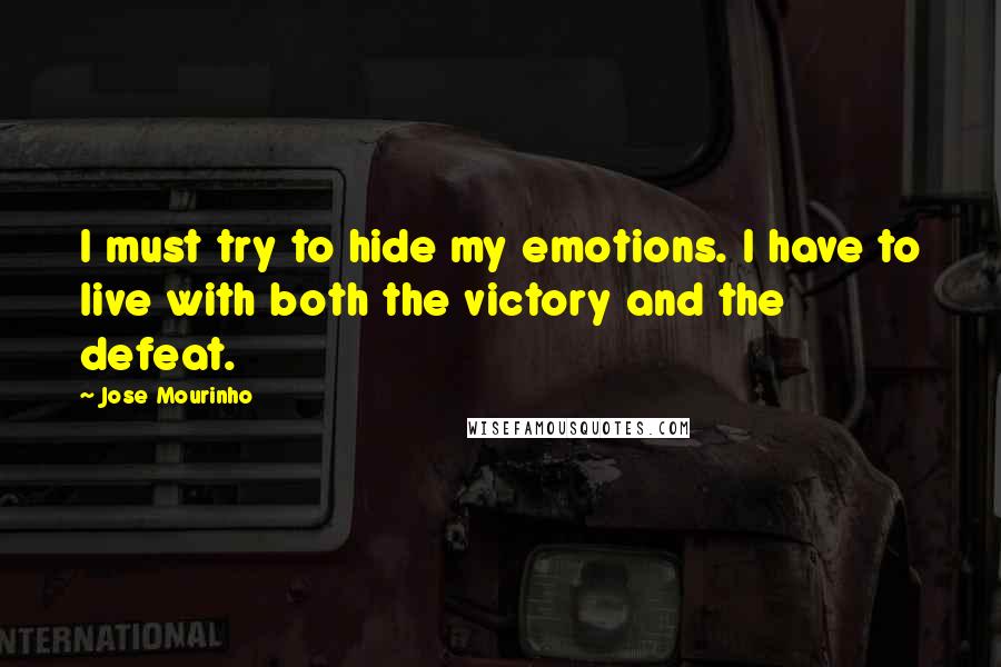 Jose Mourinho Quotes: I must try to hide my emotions. I have to live with both the victory and the defeat.